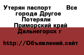 Утерян паспорт.  . - Все города Другое » Потеряли   . Приморский край,Дальнегорск г.